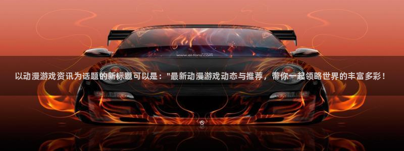 杜邦娱乐网页登录入口官网：以动漫游戏资讯为话题的新标题可以是
