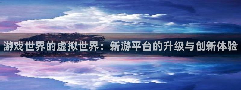 杜邦娱乐网页登录入口下载：游戏世界的虚拟世界：新游平台的升级