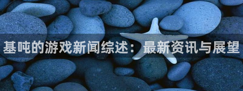 杜邦娱乐怎么注册：基吨的游戏新闻综述：最新资讯与展望