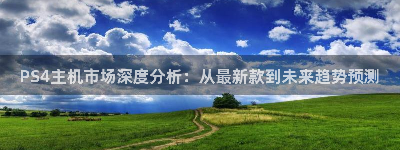杜邦娱乐注册地址：PS4主机市场深度分析：从最新款到未来趋势