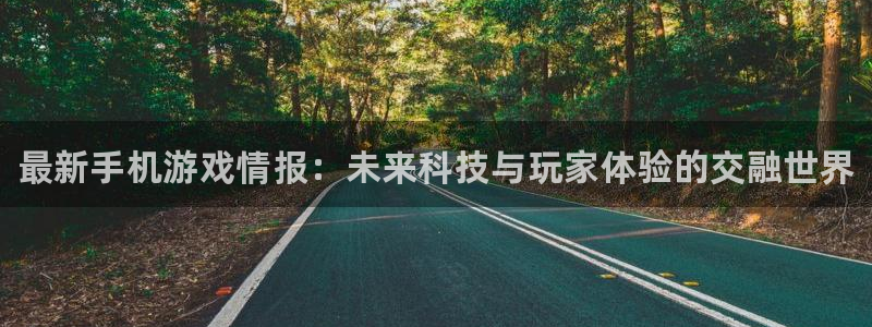杜邦娱乐下载:最新手机游戏情报:未来科技与玩家体验的交融世界