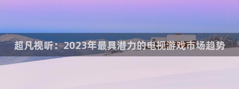 杜邦娱乐平台：超凡视听：2023年最具潜力的电视游戏市场趋势