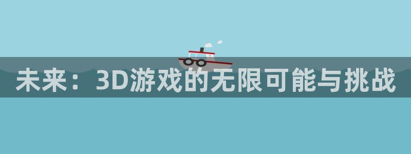 杜邦娱乐官方登录网址：未来：3D游戏的无限可能与挑战
